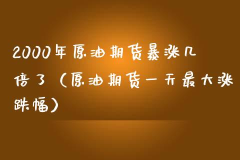 2000年原油期货暴涨几倍了（原油期货一天最大涨跌幅）_https://www.zcsm.com.cn_期货培训_第1张