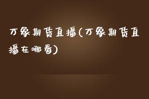 万象期货直播(万象期货直播在哪看)_https://www.zcsm.com.cn_期货行情_第1张