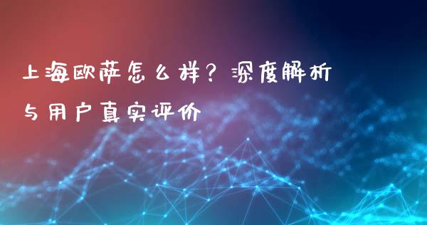 上海欧萨怎么样？深度解析与用户真实评价_https://www.zcsm.com.cn_期货行情_第1张