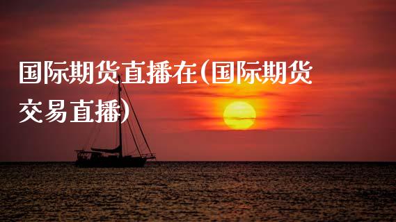 国际期货直播在(国际期货交易直播)_https://www.zcsm.com.cn_期货培训_第1张