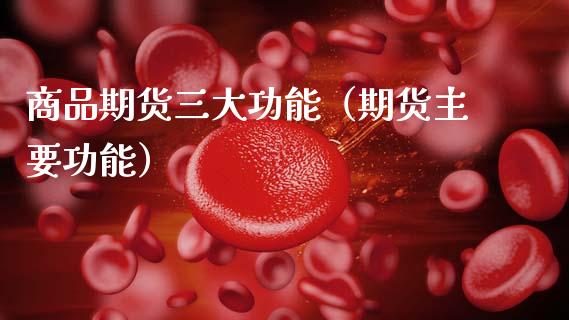 商品期货三大功能（期货主要功能）_https://www.zcsm.com.cn_期货行情_第1张