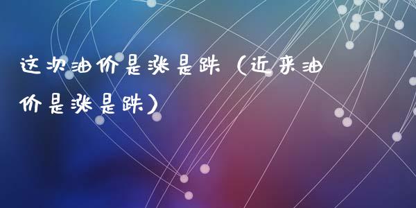 这次油价是涨是跌（近来油价是涨是跌）_https://www.zcsm.com.cn_期货培训_第1张