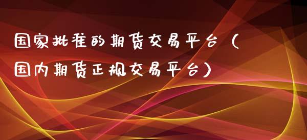 国家批准的期货交易平台（国内期货正规交易平台）_https://www.zcsm.com.cn_期货行情_第1张