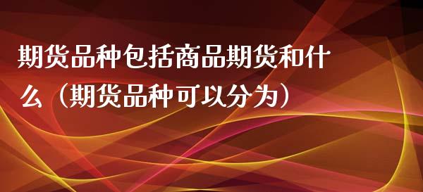 期货品种包括商品期货和什么（期货品种可以分为）_https://www.zcsm.com.cn_期货喊单_第1张
