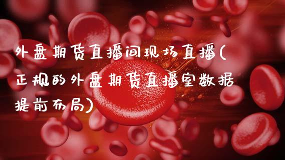 外盘期货直播间现场直播(正规的外盘期货直播室数据提前布局)_https://www.zcsm.com.cn_期货喊单_第1张