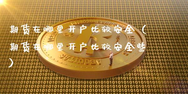 期货在哪里开户比较安全（期货在哪里开户比较安全些）_https://www.zcsm.com.cn_期货培训_第1张