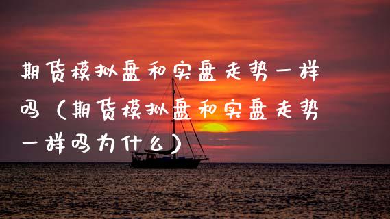 期货模拟盘和实盘走势一样吗（期货模拟盘和实盘走势一样吗为什么）_https://www.zcsm.com.cn_期货交易_第1张