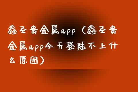 鑫圣贵金属app（鑫圣贵金属app今天登陆不上什么原因）_https://www.zcsm.com.cn_原油期货_第1张