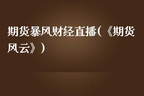 期货暴风财经直播(《期货风云》)_https://www.zcsm.com.cn_原油期货_第1张