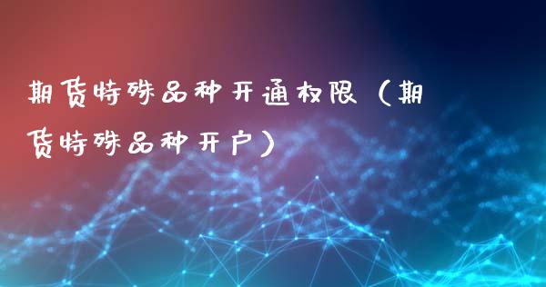 期货特殊品种开通权限（期货特殊品种开户）_https://www.zcsm.com.cn_期货喊单_第1张