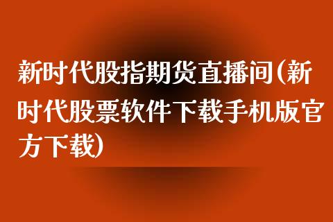新时代股指期货直播间(新时代股票软件下载手机版官方下载)_https://www.zcsm.com.cn_期货百科_第1张