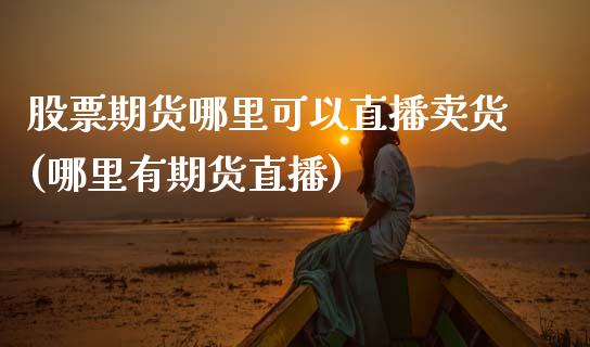 股票期货哪里可以直播卖货(哪里有期货直播)_https://www.zcsm.com.cn_期货行情_第1张