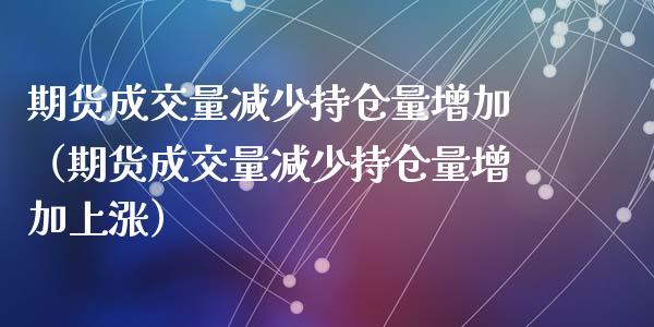 期货成交量减少持仓量增加（期货成交量减少持仓量增加上涨）_https://www.zcsm.com.cn_期货交易_第1张