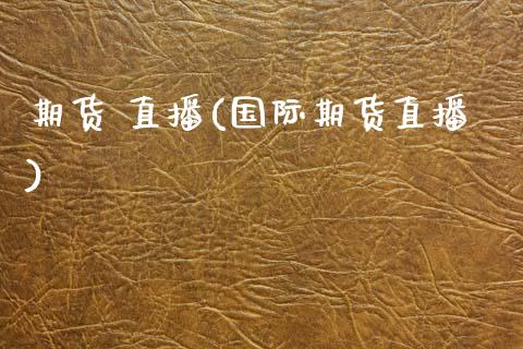 期货 直播(国际期货直播)_https://www.zcsm.com.cn_期货百科_第1张