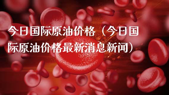 今日国际原油价格（今日国际原油价格最新消息新闻）_https://www.zcsm.com.cn_期货培训_第1张