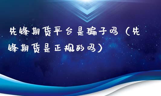 先锋期货平台是骗子吗（先锋期货是正规的吗）_https://www.zcsm.com.cn_期货行情_第1张