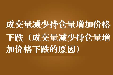 成交量减少持仓量增加价格下跌（成交量减少持仓量增加价格下跌的原因）_https://www.zcsm.com.cn_期货交易_第1张
