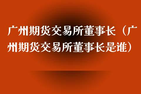 广州期货交易所董事长（广州期货交易所董事长是谁）_https://www.zcsm.com.cn_期货交易_第1张