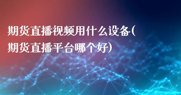 期货直播视频用什么设备(期货直播平台哪个好)_https://www.zcsm.com.cn_期货行情_第1张