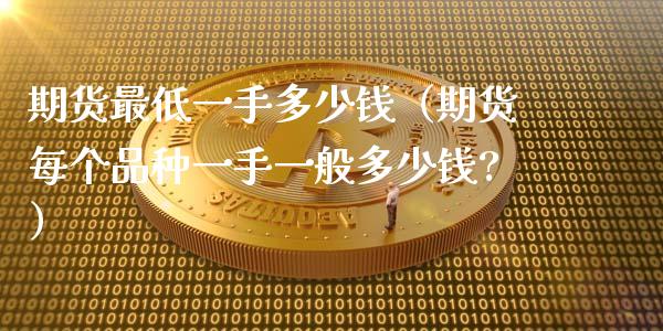 期货最低一手多少钱（期货每个品种一手一般多少钱?）_https://www.zcsm.com.cn_期货百科_第1张