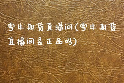雪牛期货直播间(雪牛期货直播间是正品吗)_https://www.zcsm.com.cn_期货行情_第1张