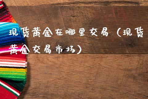 现货黄金在哪里交易（现货黄金交易市场）_https://www.zcsm.com.cn_期货交易_第1张