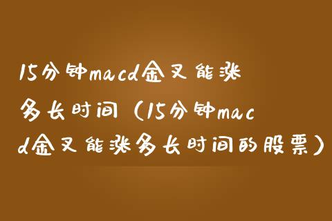 15分钟macd金叉能涨多长时间（15分钟macd金叉能涨多长时间的股票）_https://www.zcsm.com.cn_期货培训_第1张