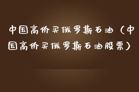 中国高价买俄罗斯石油（中国高价买俄罗斯石油股票）_https://www.zcsm.com.cn_期货培训_第1张