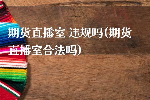 期货直播室 违规吗(期货直播室合法吗)_https://www.zcsm.com.cn_期货喊单_第1张
