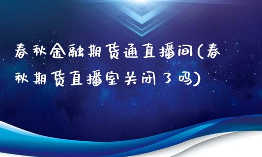 春秋金融期货通直播间(春秋期货直播室关闭了吗)_https://www.zcsm.com.cn_期货培训_第1张