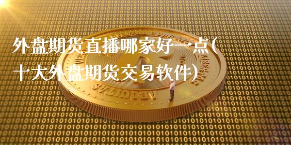 外盘期货直播哪家好一点(十大外盘期货交易软件)_https://www.zcsm.com.cn_期货百科_第1张