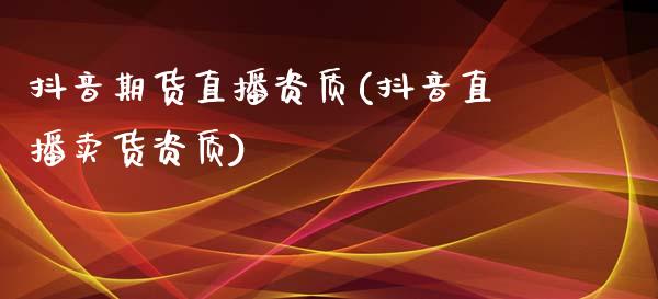 抖音期货直播资质(抖音直播卖货资质)_https://www.zcsm.com.cn_期货培训_第1张