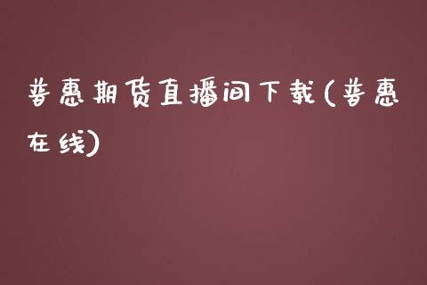 普惠期货直播间下载(普惠在线)_https://www.zcsm.com.cn_期货培训_第1张