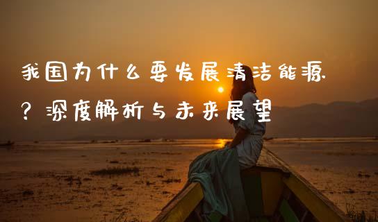 我国为什么要发展清洁能源？深度解析与未来展望_https://www.zcsm.com.cn_原油期货_第1张