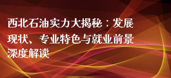 西北石油实力大揭秘：发展现状、专业特色与就业前景深度解读_https://www.zcsm.com.cn_期货行情_第1张