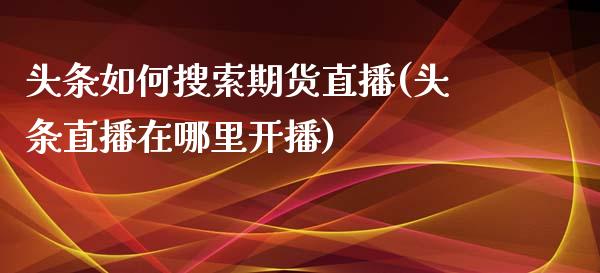 头条如何搜索期货直播(头条直播在哪里开播)_https://www.zcsm.com.cn_期货培训_第1张