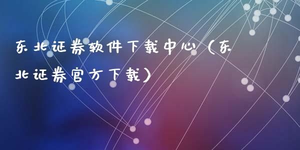 东北证券软件下载中心（东北证券官方下载）_https://www.zcsm.com.cn_原油期货_第1张