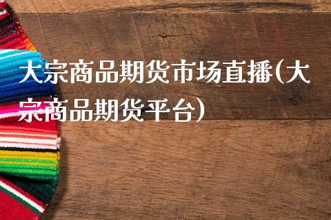 大宗商品期货市场直播(大宗商品期货平台)_https://www.zcsm.com.cn_期货培训_第1张