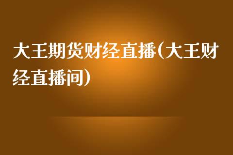 大王期货财经直播(大王财经直播间)_https://www.zcsm.com.cn_期货行情_第1张