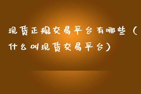 现货正规交易平台有哪些（什么叫现货交易平台）_https://www.zcsm.com.cn_期货交易_第1张