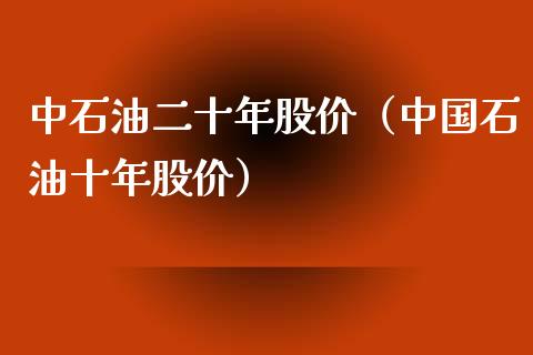中石油二十年股价（中国石油十年股价）_https://www.zcsm.com.cn_原油期货_第1张