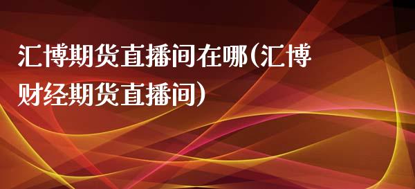 汇博期货直播间在哪(汇博财经期货直播间)_https://www.zcsm.com.cn_期货喊单_第1张