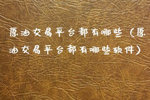 原油交易平台都有哪些（原油交易平台都有哪些软件）_https://www.zcsm.com.cn_期货培训_第1张