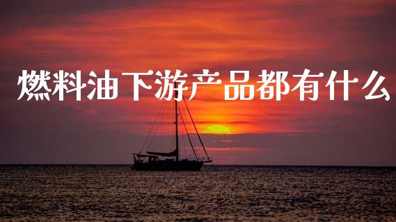 燃料油下游产品都有什么_https://www.zcsm.com.cn_期货交易_第1张