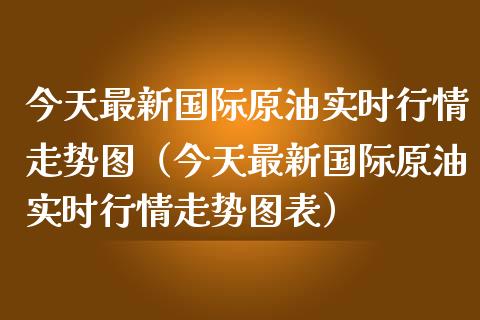 今天最新国际原油实时行情走势图（今天最新国际原油实时行情走势图表）_https://www.zcsm.com.cn_原油期货_第1张
