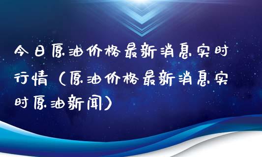 今日原油价格最新消息实时行情（原油价格最新消息实时原油新闻）_https://www.zcsm.com.cn_期货行情_第1张