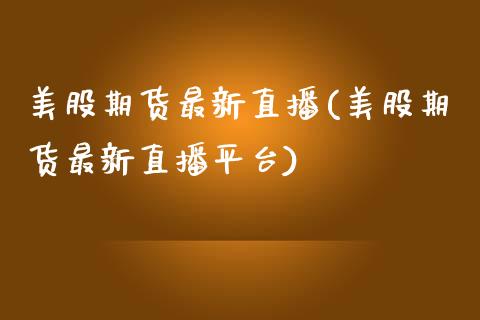 美股期货最新直播(美股期货最新直播平台)_https://www.zcsm.com.cn_期货行情_第1张