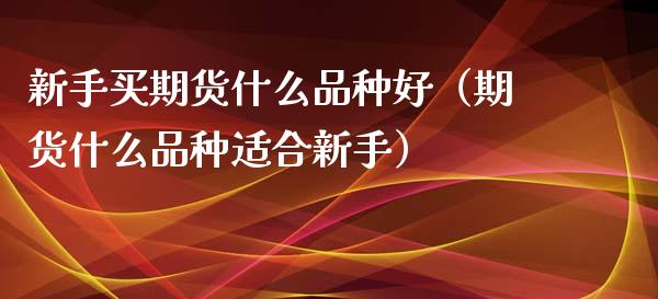 新手买期货什么品种好（期货什么品种适合新手）_https://www.zcsm.com.cn_期货喊单_第1张