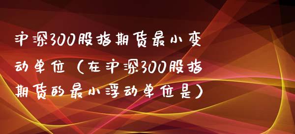 沪深300股指期货最小变动单位（在沪深300股指期货的最小浮动单位是）_https://www.zcsm.com.cn_期货行情_第1张