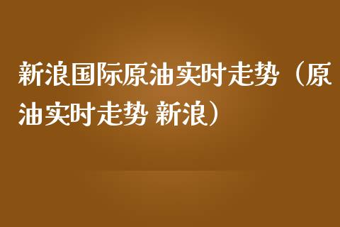 新浪国际原油实时走势（原油实时走势 新浪）_https://www.zcsm.com.cn_期货培训_第1张